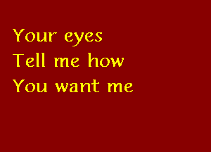 Your eyes
Tell me how

You want me