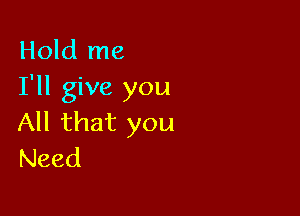 Hold me
I'll give you

All that you
Need