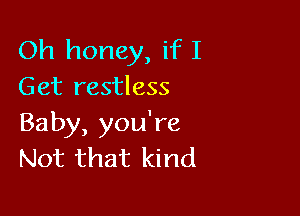Oh honey, if I
Get restless

Baby, you're
Not that kind