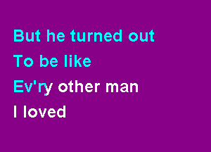 But he turned out
To be like

Ev'ry other man
lloved