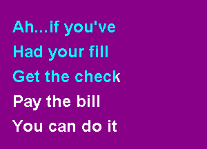 Ah...if you've
Had your fill

Get the check
Pay the bill
You can do it