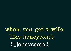 when you got a wife
like honeycomb
(Honeycomb)