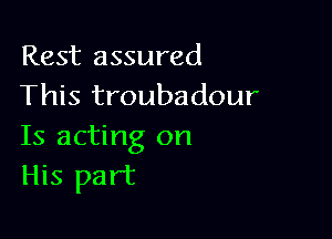 Rest assured
This troubadour

Is acting on
His part