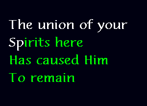 The union of your
Spirits here

Has caused Him
To remain