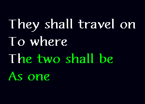 They shall travel on
To where

The two shall be
As one