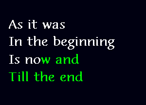 As it was
In the beginning

Is now and
Till the end