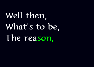 Well then,
What's to be,

The reason,