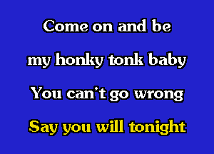 Come on and be
my honky tonk baby
You can't go wrong

Say you will tonight