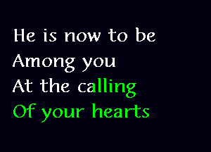 He is now to be
Among you

At the calling
Of your hearts