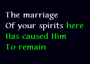 The marriage
Of your spirits here

Has caused Him
To remain