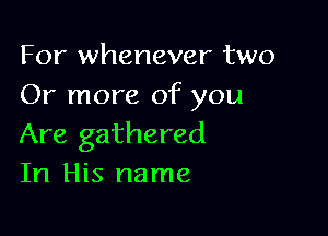 For whenever two
Or more of you

Are gathered
In His name