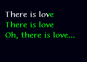 There is love
There is love

Oh, there is love...