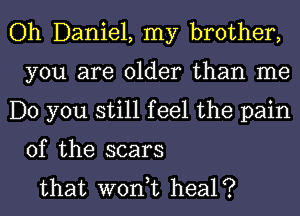 Oh Daniel, my brother,
you are older than me
Do you still feel the pain

of the scars
that wont heal?