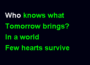 Who knows what
Tomorrow brings?

In a world
Few hearts survive