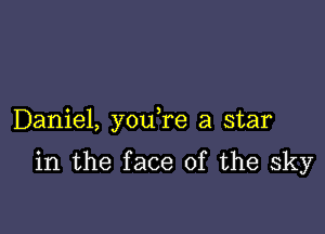 Daniel, you re a star

in the face of the sky