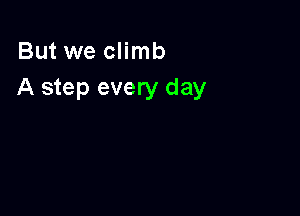 But we climb
A step every day