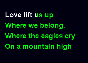 Love lift us up
Where we belong,

Where the eagles cry
On a mountain high
