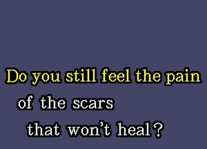 Do you still feel the pain

of the scars
that won,t heal?