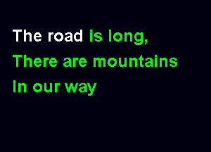 The road is long,
There are mountains

In our way
