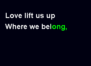 Love lift us up
Where we belong,