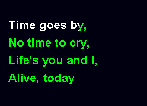 Time goes by,
No time to cry,

Life's you and l,
Alive, today