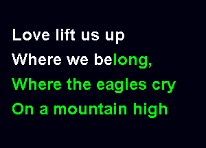 Love lift us up
Where we belong,

Where the eagles cry
On a mountain high
