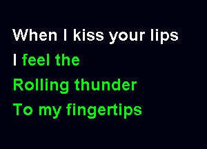 When I kiss your lips
Ifeel the

Rolling thunder
To my fingertips