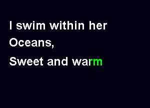 lswim within her
Oceans,

Sweet and warm