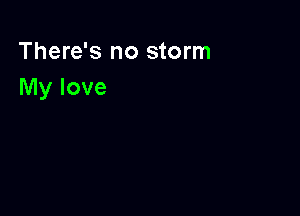 There's no storm
My love