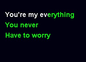 You're my everything
You never

Have to worry