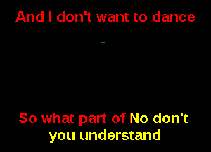 And I don't want to dance

80 what part of No don't
you understand