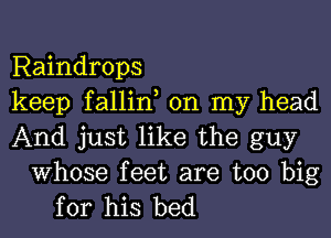 Raindrops
keep fallin, on my head
And just like the guy

Whose feet are too big
for his bed