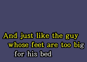 And just like the guy

Whose feet are too big
for his bed