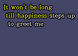 It wonk be long
till happiness steps up
to greet me