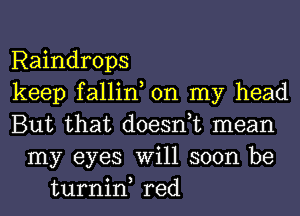 Raindrops
keep fallin, on my head
But that doesnuc mean
my eyes Will soon be
turnin, red