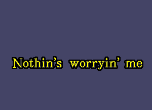 Nothink worryiw me