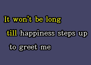 It wonk be long

till happiness steps up

to greet me