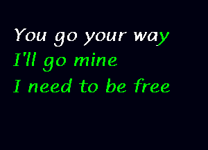 You go your way
I'M go mine

I need to be free