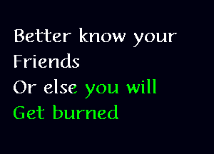 Better know your
Friends

Or else you will
Get burned