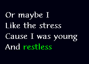 Or maybe I
Like the stress

Cause I was young
And restless