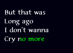 But that was
Long ago

I don't wanna
Cry no more