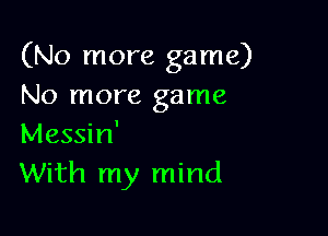 (No more game)
No more game

Messin'
With my mind
