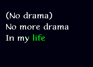 (No drama)
No more drama

In my life