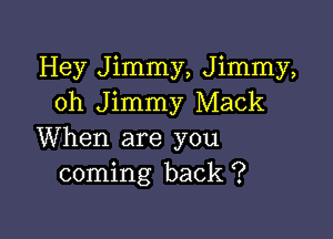 Hey Jimmy, Jimmy,
0h Jimmy Mack

When are you
coming back ?
