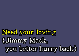 Need your loving
(Jimmy Mack,
you better hurry back)