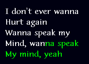 I don't ever wanna
Hurt again

Wanna speak my
Mind, wanna speak
My mind, yeah