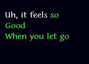 Uh, it feels so
Good

When you let go