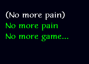 (No more pain)
No more pain

No more game...