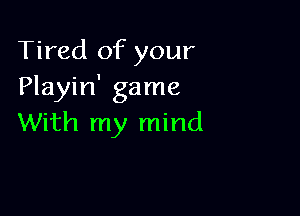 Tired of your
Playin' game

With my mind