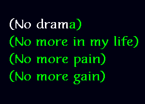 (No drama)
(No more in my life)

(No more pain)
(No more gain)